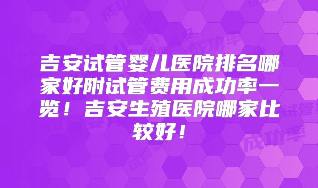 吉安试管婴儿医院排名哪家好附试管费用成功率一览！吉安生殖医院哪家比较好！