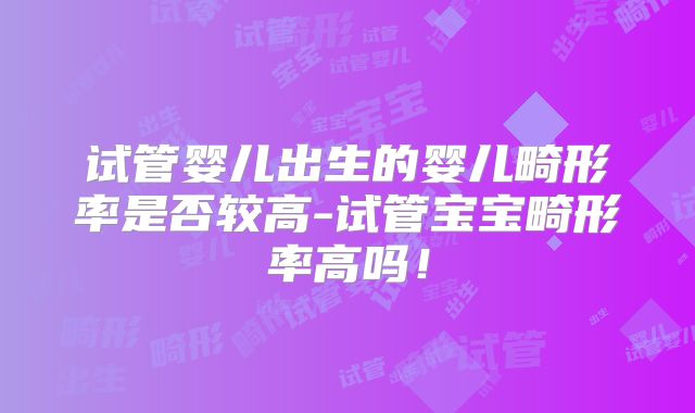 试管婴儿出生的婴儿畸形率是否较高-试管宝宝畸形率高吗！
