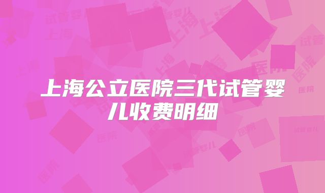 上海公立医院三代试管婴儿收费明细