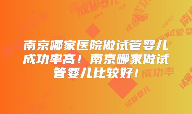 南京哪家医院做试管婴儿成功率高！南京哪家做试管婴儿比较好！