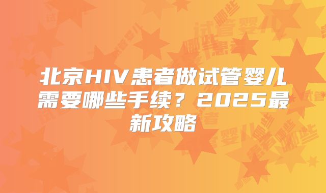 北京HIV患者做试管婴儿需要哪些手续？2025最新攻略