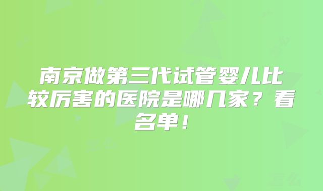 南京做第三代试管婴儿比较厉害的医院是哪几家?看名单!