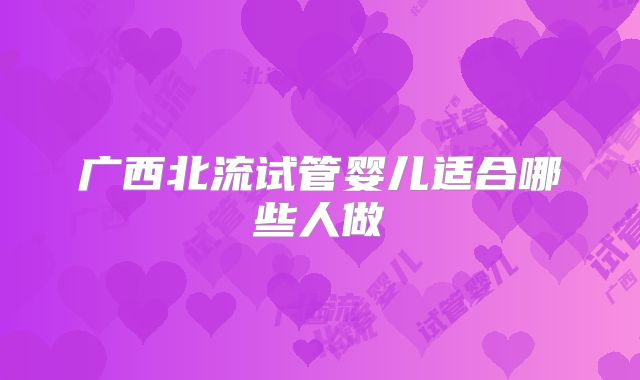 广西北流试管婴儿适合哪些人做