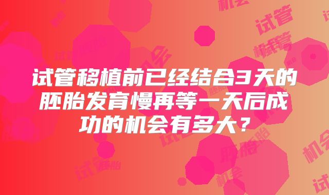 试管移植前已经结合3天的胚胎发育慢再等一天后成功的机会有多大？