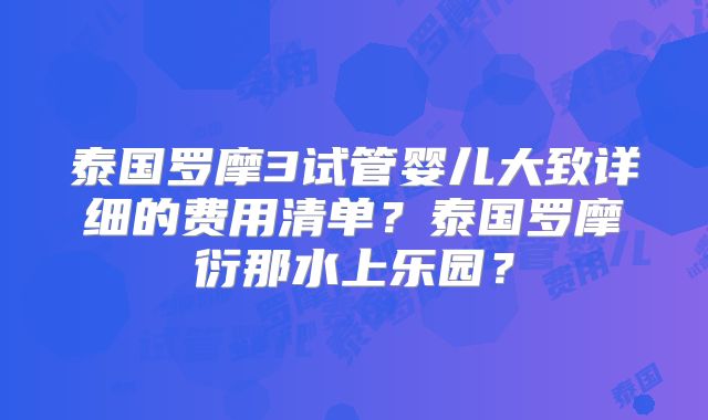 泰国罗摩3试管婴儿大致详细的费用清单？泰国罗摩衍那水上乐园？
