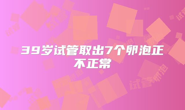 39岁试管取出7个卵泡正不正常