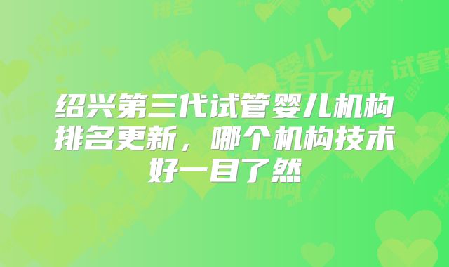 绍兴第三代试管婴儿机构排名更新，哪个机构技术好一目了然
