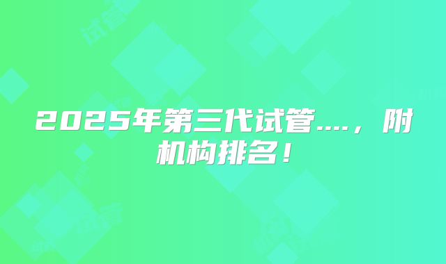 2025年第三代试管....,附机构排名!
