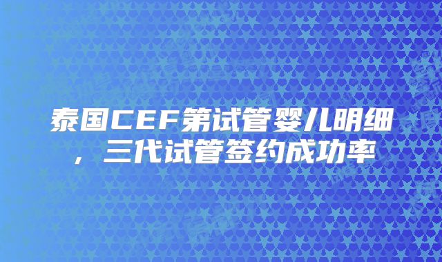 泰国CEF第试管婴儿明细，三代试管签约成功率