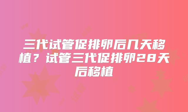 三代试管促排卵后几天移植？试管三代促排卵28天后移植