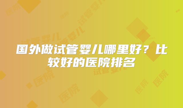 国外做试管婴儿哪里好？比较好的医院排名