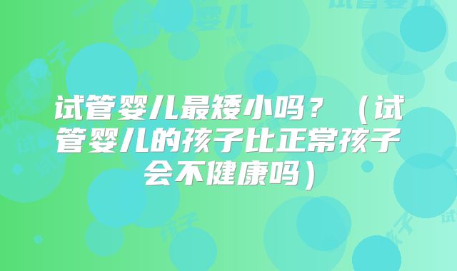 试管婴儿最矮小吗？（试管婴儿的孩子比正常孩子会不健康吗）