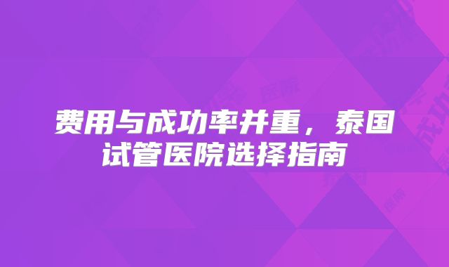 费用与成功率并重，泰国试管医院选择指南