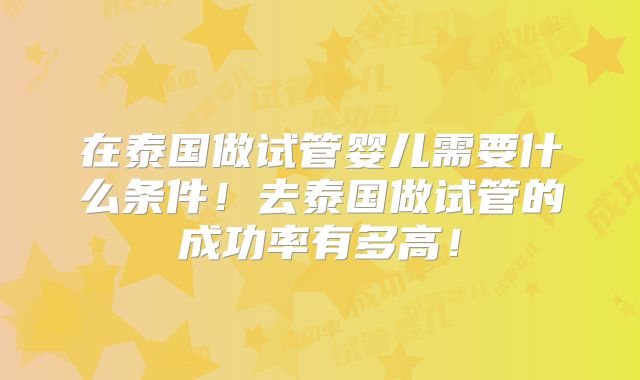 在泰国做试管婴儿需要什么条件！去泰国做试管的成功率有多高！