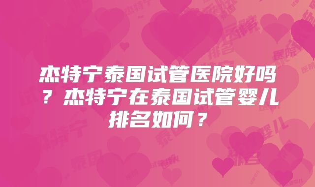 杰特宁泰国试管医院好吗？杰特宁在泰国试管婴儿排名如何？
