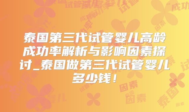 泰国第三代试管婴儿高龄成功率解析与影响因素探讨_泰国做第三代试管婴儿多少钱！