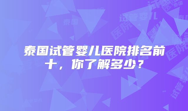 泰国试管婴儿医院排名前十，你了解多少？