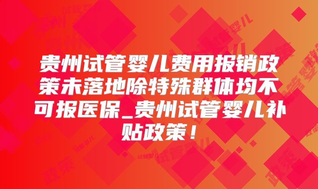 贵州试管婴儿费用报销政策未落地除特殊群体均不可报医保_贵州试管婴儿补贴政策！