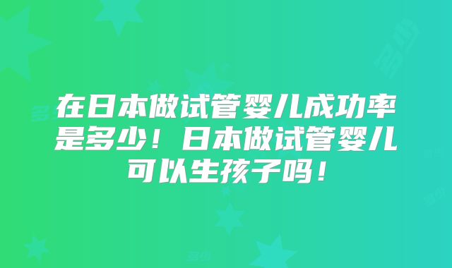 在日本做试管婴儿成功率是多少！日本做试管婴儿可以生孩子吗！