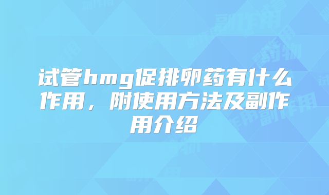 试管hmg促排卵药有什么作用，附使用方法及副作用介绍