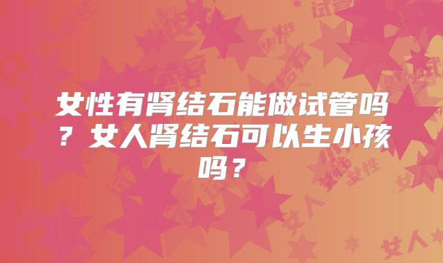 女性有肾结石能做试管吗？女人肾结石可以生小孩吗？