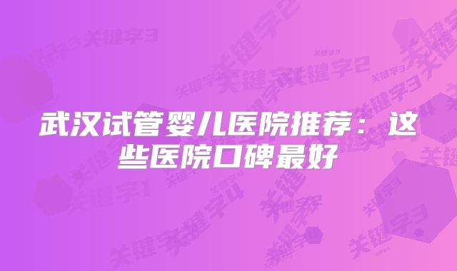 武汉试管婴儿医院推荐:这些医院口碑最好