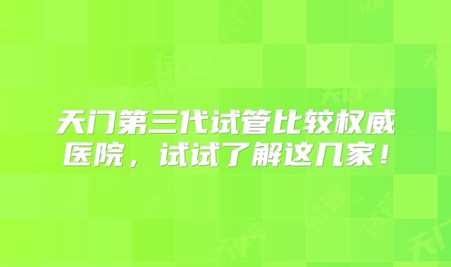 天门第三代试管比较权威医院,试试了解这几家!