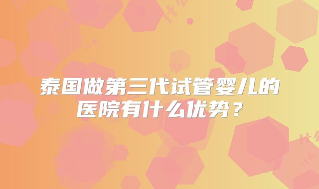 泰国做第三代试管婴儿的医院有什么优势?