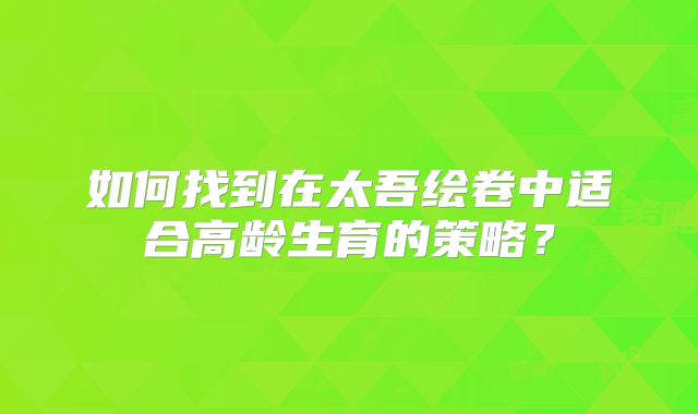 如何找到在太吾绘卷中适合高龄生育的策略？