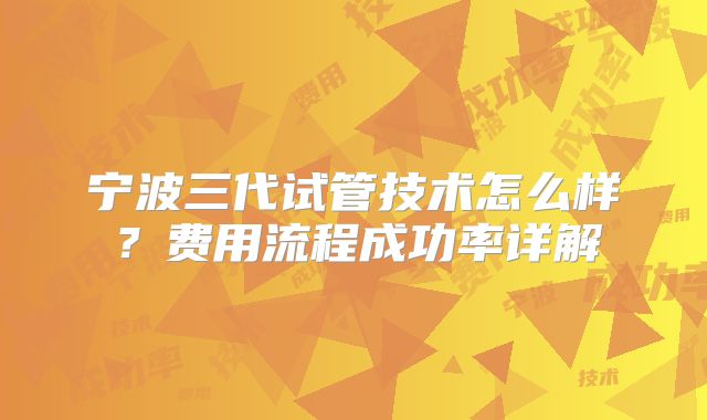 宁波三代试管技术怎么样？费用流程成功率详解