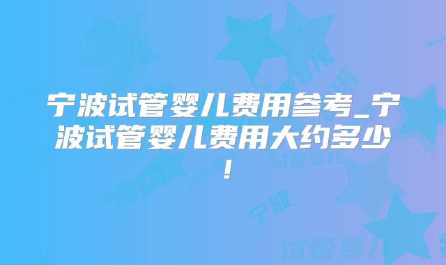 宁波试管婴儿费用参考_宁波试管婴儿费用大约多少！