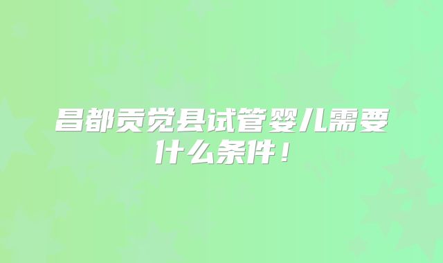 昌都贡觉县试管婴儿需要什么条件!