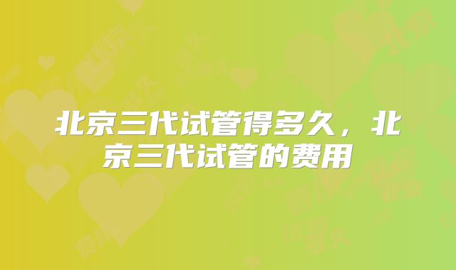 北京三代试管得多久，北京三代试管的费用