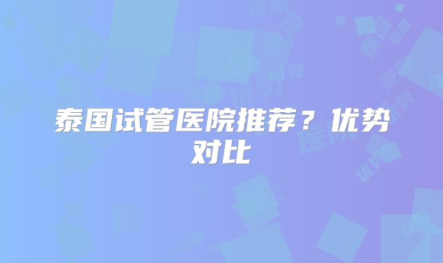 泰国试管医院推荐？优势对比