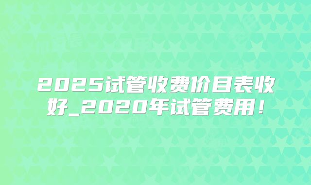 2025试管收费价目表收好_2020年试管费用！