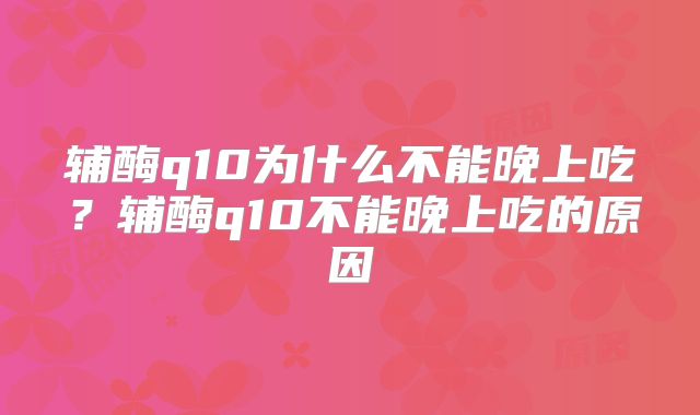 辅酶q10为什么不能晚上吃？辅酶q10不能晚上吃的原因