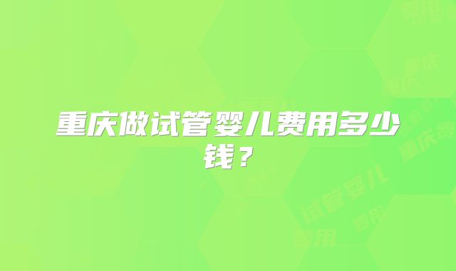 重庆做试管婴儿费用多少钱？