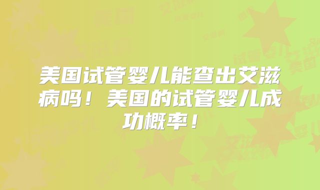 美国试管婴儿能查出艾滋病吗！美国的试管婴儿成功概率！