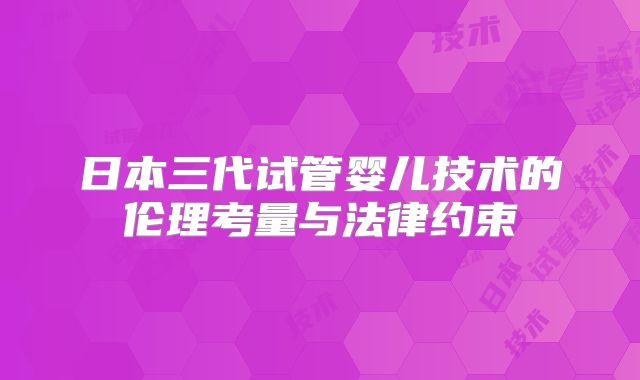 日本三代试管婴儿技术的伦理考量与法律约束