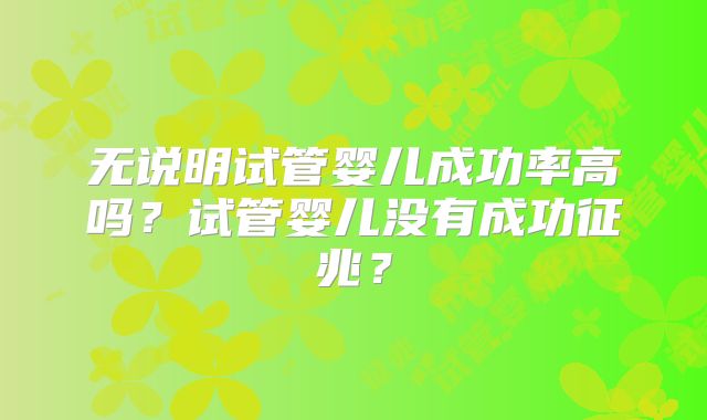 无说明试管婴儿成功率高吗?试管婴儿没有成功征兆?