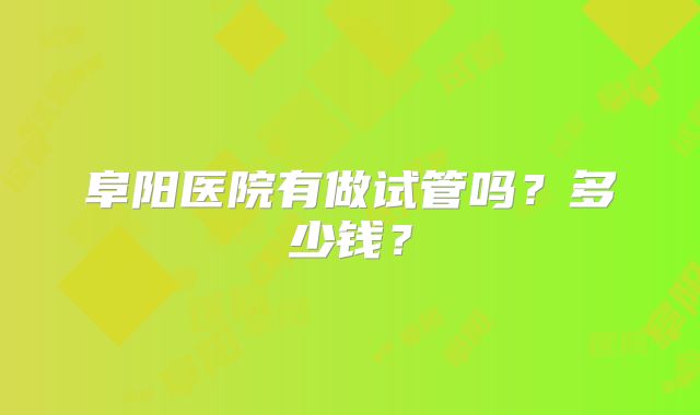 阜阳医院有做试管吗？多少钱？