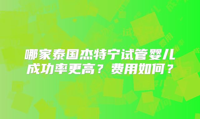 哪家泰国杰特宁试管婴儿成功率更高？费用如何？