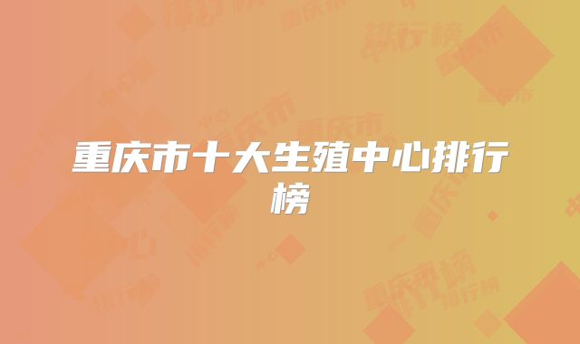 重庆市十大生殖中心排行榜