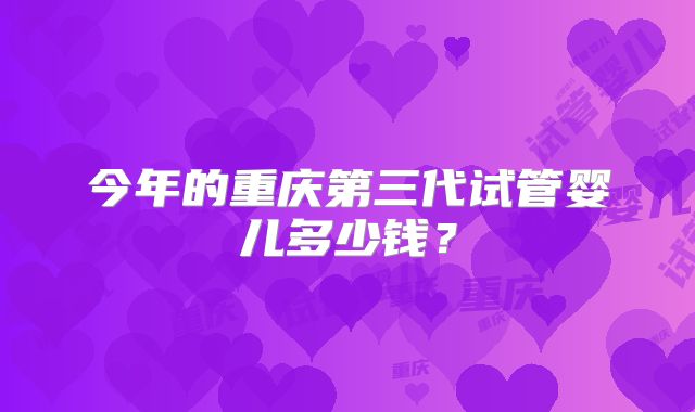 今年的重庆第三代试管婴儿多少钱？