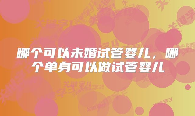 哪个可以未婚试管婴儿，哪个单身可以做试管婴儿