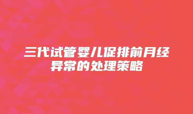 三代试管婴儿促排前月经异常的处理策略