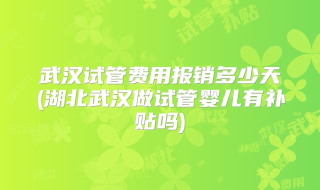 武汉试管费用报销多少天(湖北武汉做试管婴儿有补贴吗)