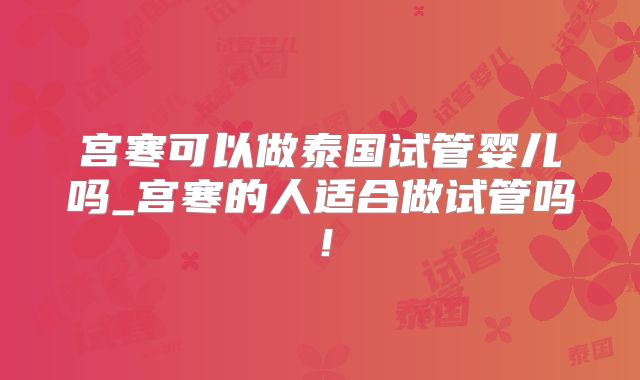宫寒可以做泰国试管婴儿吗_宫寒的人适合做试管吗！