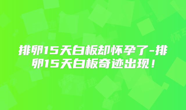 排卵15天白板却怀孕了-排卵15天白板奇迹出现!