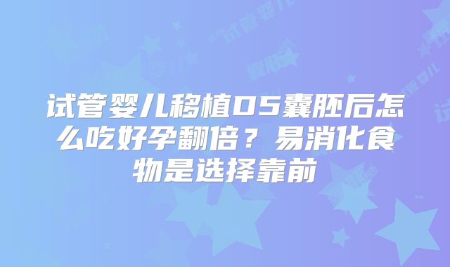 试管婴儿移植D5囊胚后怎么吃好孕翻倍？易消化食物是选择靠前